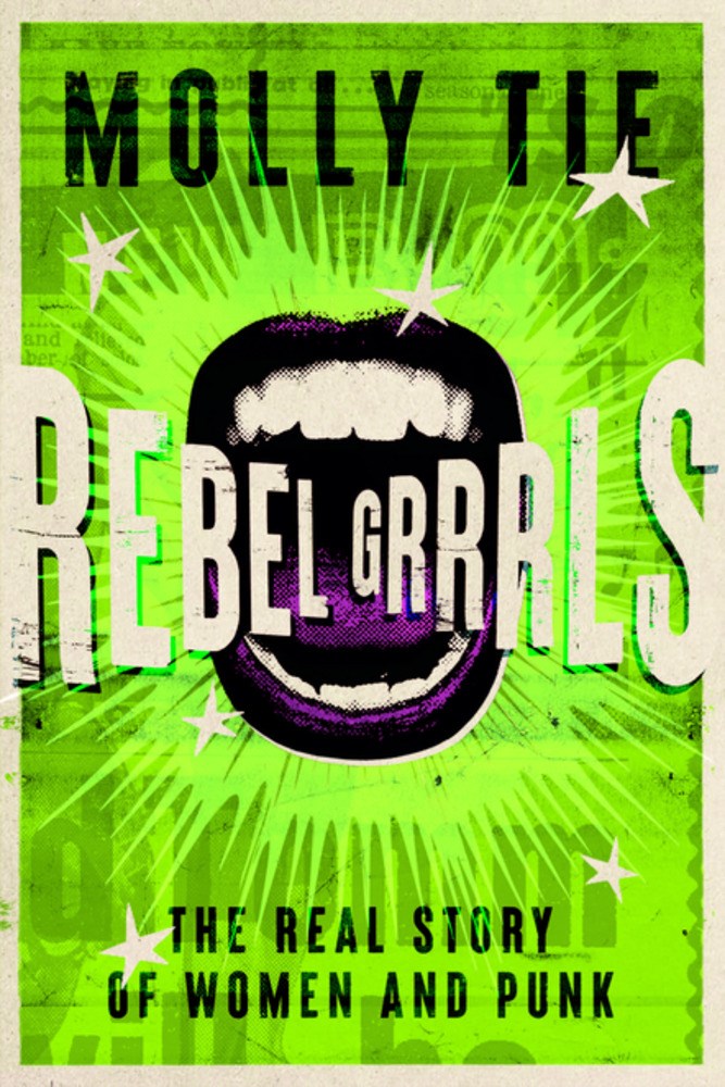 Rebel Grrrls : The Real Story of Women and Punk from the 1970s to Today Molly Tie