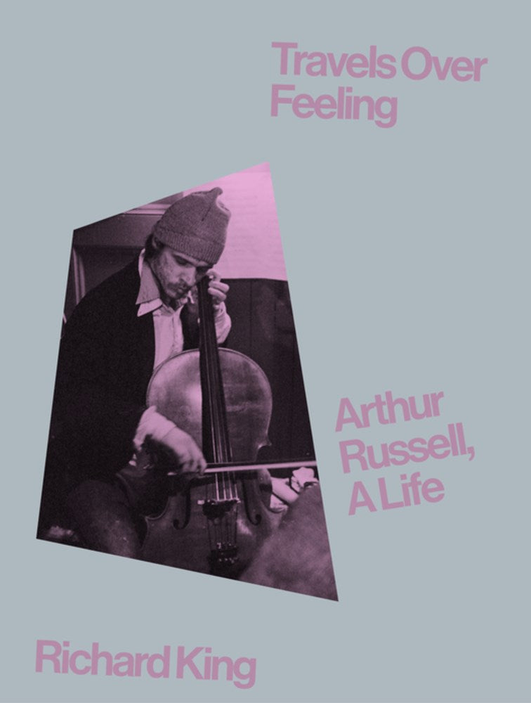 Travels Over Feeling : Arthur Russell, a life by Richard King