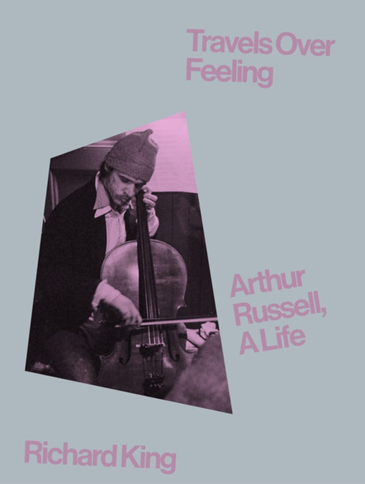 Travels Over Feeling : Arthur Russell, a life by Richard King