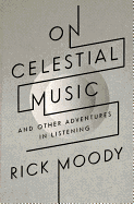 On Celestial Music & Other Adventures in Listening Moody Rick Moody