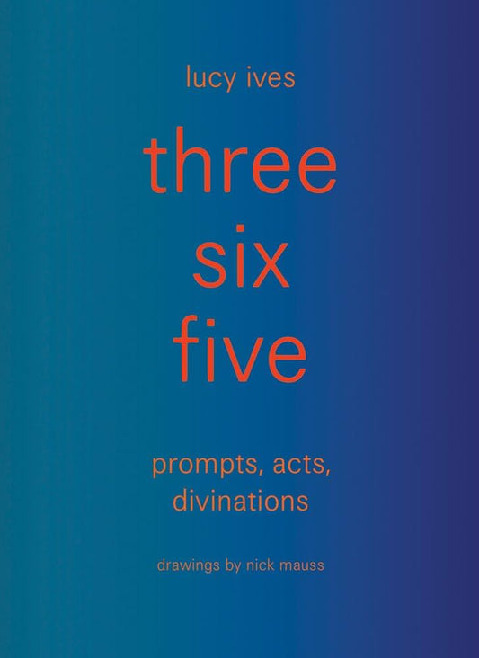 three six five prompts, acts, divinations (an inexhaustible compendium for writing)  Lucy Ives
