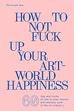 How to Not Fuck Up Your Art-World Happiness: Christoph Noe