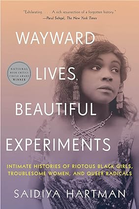 Wayward Lives, Beautiful Experiments: Intimate Histories of Riotous Black Girls, Troublesome Women, and Queer Radicals Hartman, Saidiya