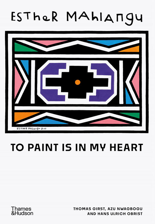 Esther Mahlangu: To Paint is in My Heart  Thomas Girst, Azu Nwagbogu, Hans Ulrich Obrist