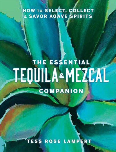 The Essential Tequila & Mezcal Companion Tess Rose Lampert