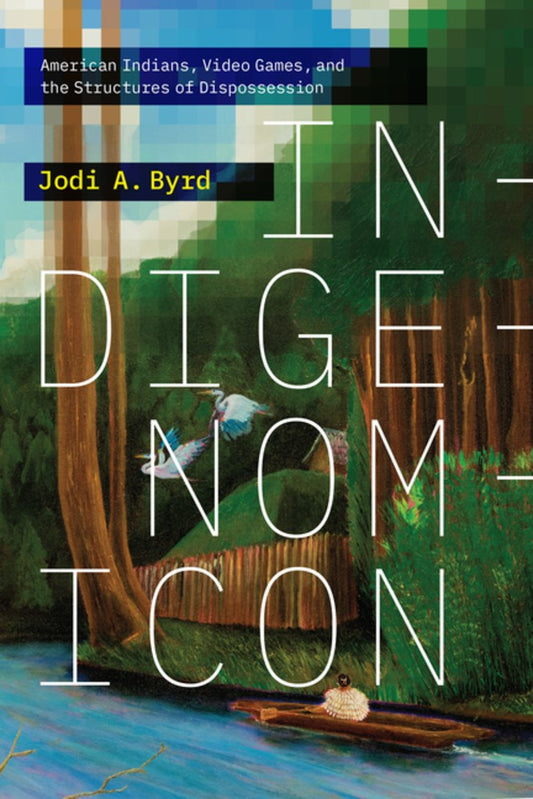 Indigenomicon : American Indians, Video Games, and the Structures of Dispossession  Jodi A. Byrd