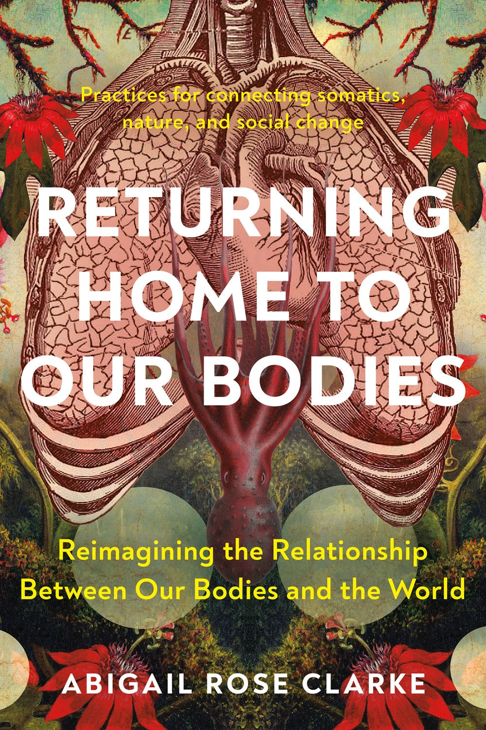 Returning Home to Our Bodies : Reimagining the Relationship Between Our Bodies and the World--Practices for connecting somatics, nature, and social change