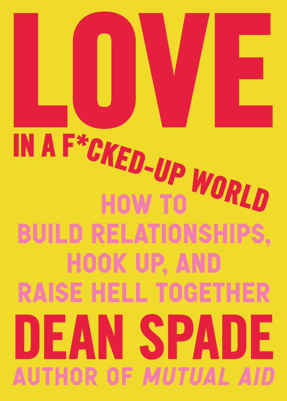 Love in a F'd-Up World : How to Build Relationships, Hook Up, and Raise Hell Together by Dean Spade