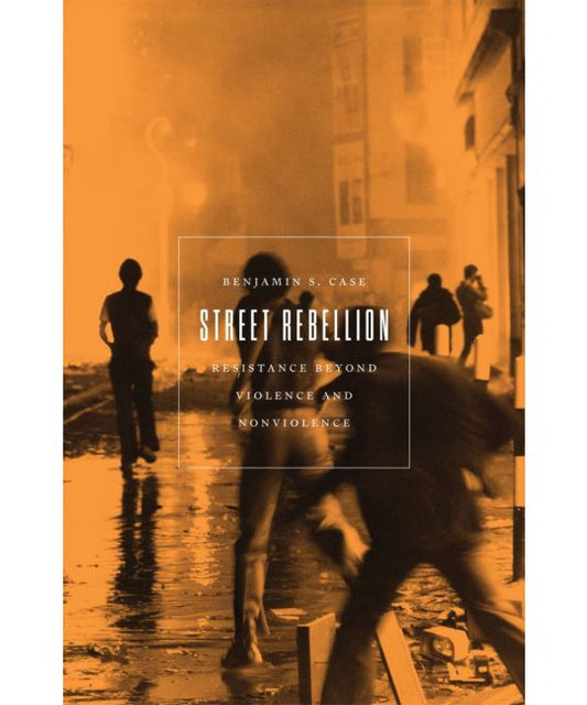 Street Rebellion Resistance Beyond Violence and Nonviolence Benjamin S. Case