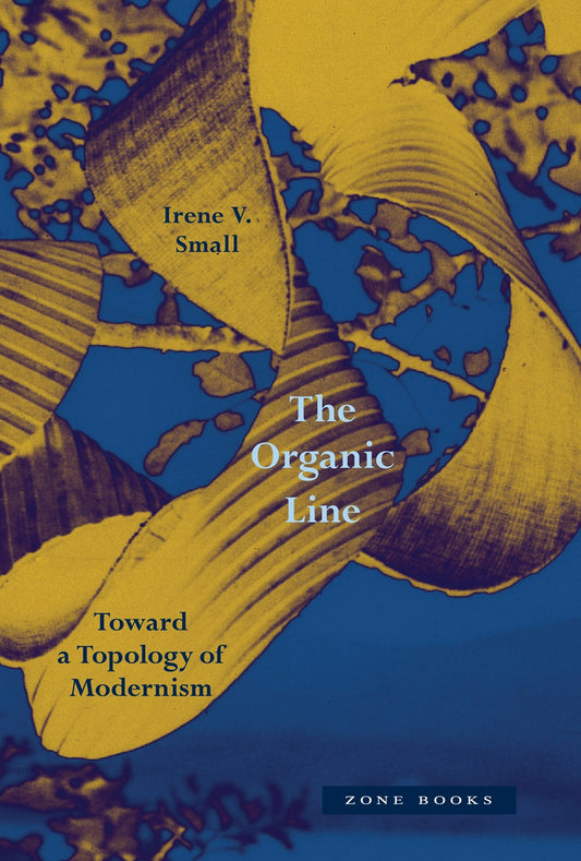The Organic Line:  Toward a Topology of Modernism   Irene V. Small