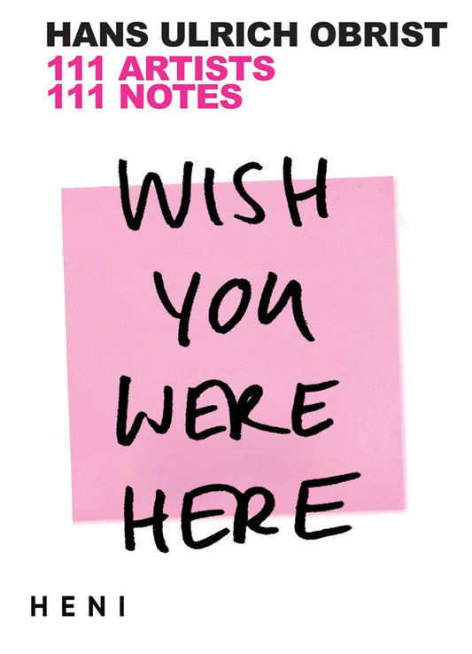 Wish You Were Here : 111 Artists, 111 Notes  Hans Ulrich Obrist