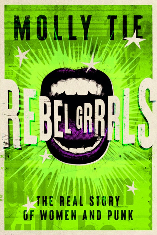 Rebel Grrrls : The Real Story of Women and Punk from the 1970s to Today  Molly Tie