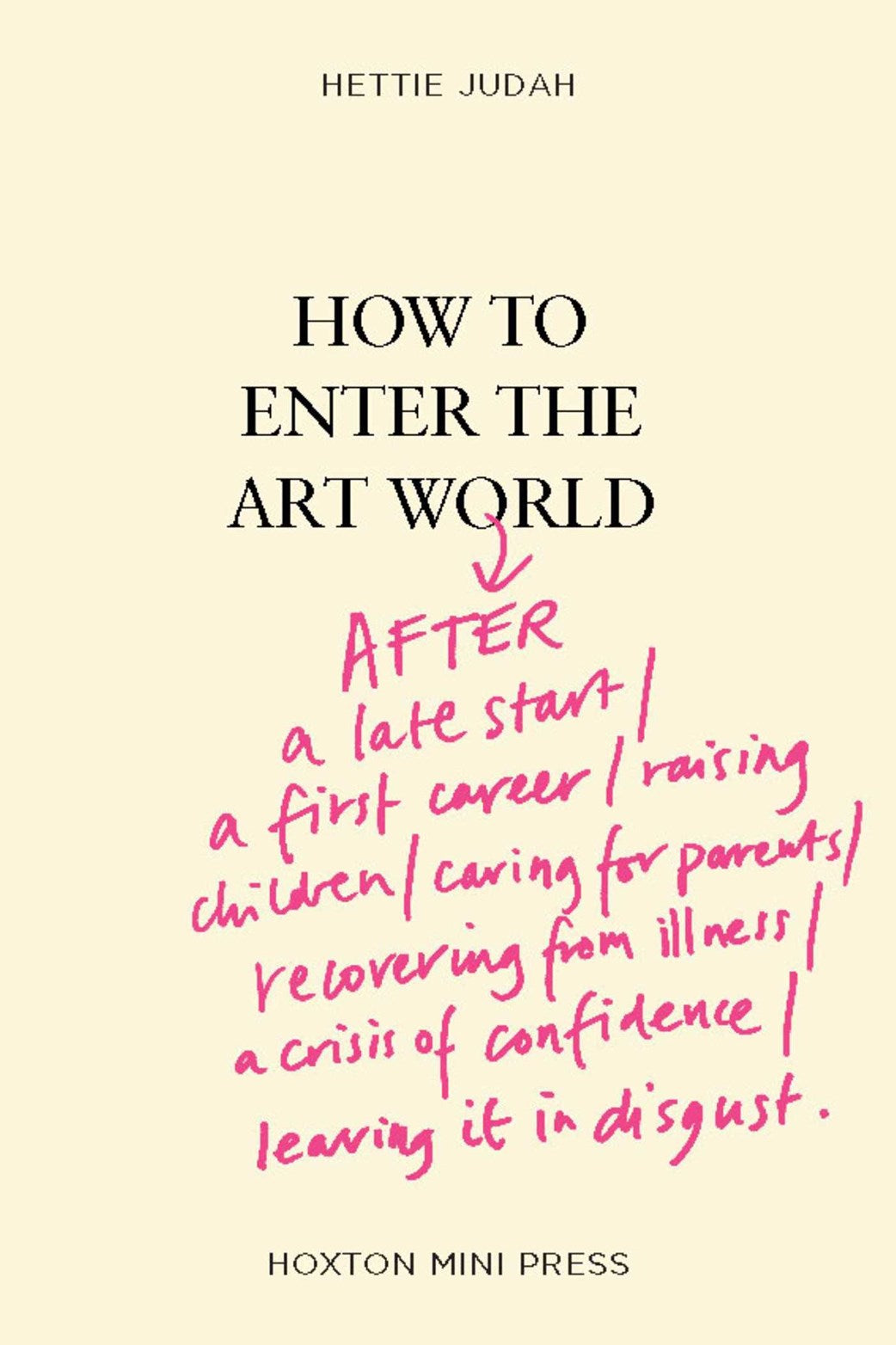 How to Enter the Art World...:  AFTER a late start / a first career / raising children / caring for parents / recovering from illness / a crisis of confidence / leaving it in disgust.  Hettie Judah