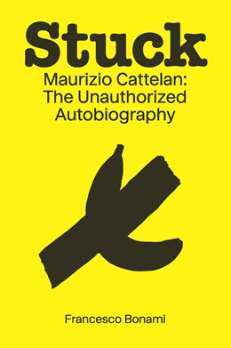 Stuck: Maurizio Cattelan: The Unauthorized Autobiography  Francesco Bonami