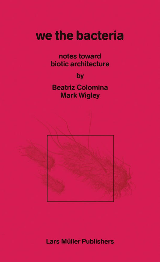 We the Bacteria: Notes Toward Biotic Architecture  Beatriz Colomina, Mark Wigley