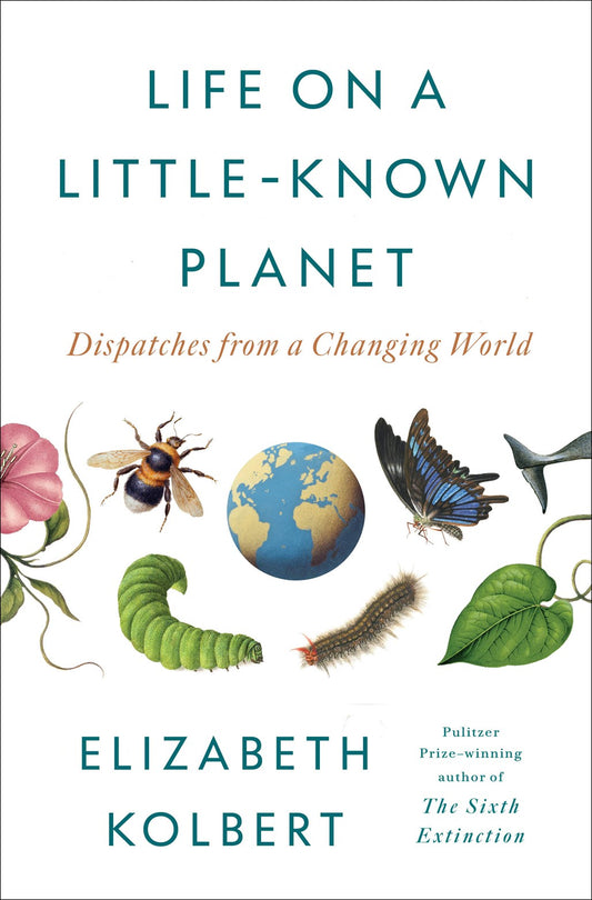 Life on a Little-Known Planet: Dispatches from a Changing World  Elizabeth Kolbert