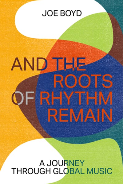 And The Roots of Rhythm Remain Joe Boyd A Journey Through Global Music