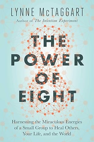 Power of Eight: Harnessing the Miraculous Energies of a Small Group to Heal Others, Your Life, and the World McTaggart, Lynne